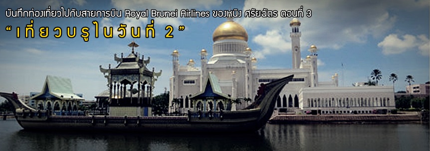 บันทึกท่องเที่ยวไปกับสายการบิน Royal Brunei Airlines ของหนิง ศรัยฉัตร ตอนที่3  “เที่ยวบรูไนวันที่2”
